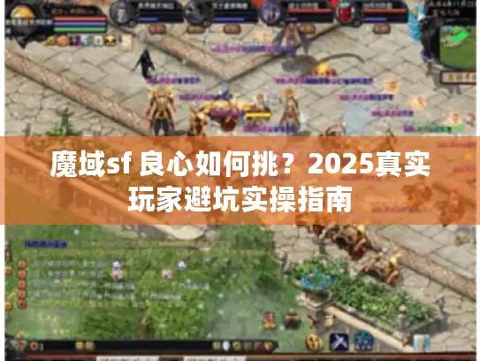 魔域sf 良心如何挑?2025真实玩家避坑实操指南 魔域sf 良心如何挑?2025真实玩家避坑实操指南