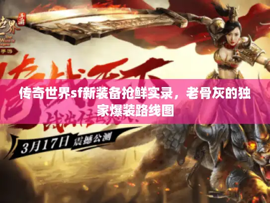 传奇世界sf新装备抢鲜实录,老骨灰的独家爆装路线图 传奇世界sf新装备抢鲜实录,老骨灰的独家爆装路线图