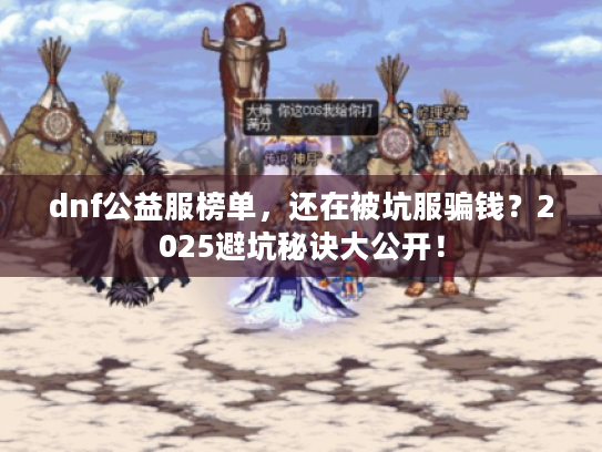 dnf公益服榜单,还在被坑服骗钱?2025避坑秘诀大公开! dnf公益服榜单,还在被坑服骗钱?2025避坑秘诀大公开!