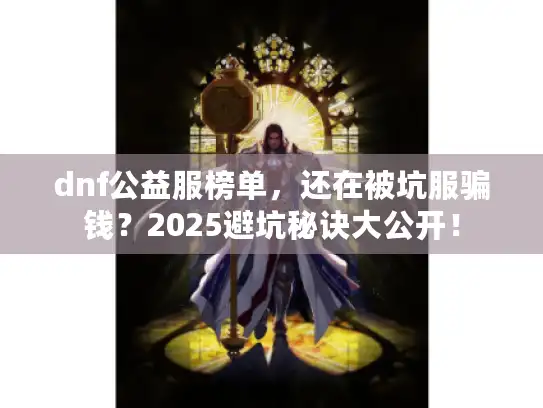 dnf公益服榜单,还在被坑服骗钱?2025避坑秘诀大公开! dnf公益服榜单,还在被坑服骗钱?2025避坑秘诀大公开!
