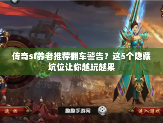 传奇sf养老推荐翻车警告?这5个隐藏坑位让你越玩越累 传奇sf养老推荐翻车警告?这5个隐藏坑位让你越玩越累