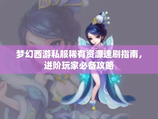 梦幻西游私服稀有资源速刷指南,进阶玩家必备攻略 梦幻西游私服稀有资源速刷指南,进阶玩家必备攻略