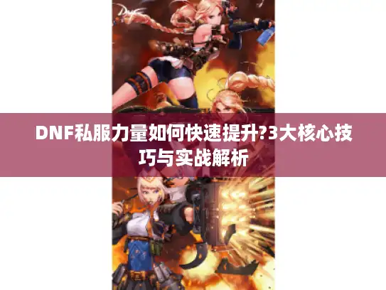 DNF私服力量如何快速提升?3大核心技巧与实战解析