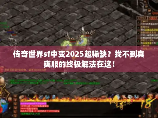 传奇世界sf中变2025超稀缺？找不到真爽服的终极解法在这！