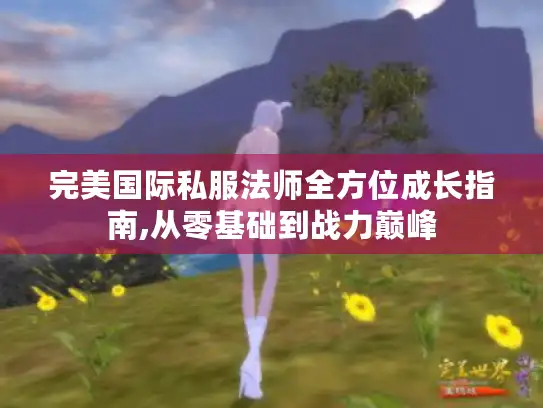 完美国际私服法师全方位成长指南,从零基础到战力巅峰