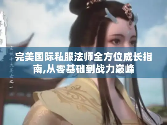 完美国际私服法师全方位成长指南,从零基础到战力巅峰
