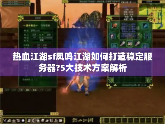 热血江湖sf凤鸣江湖如何打造稳定服务器?5大技术方案解析