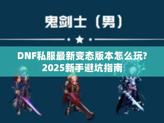 DNF私服最新变态版本怎么玩?2025新手避坑指南 DNF私服最新变态版本怎么玩?2025新手避坑指南
