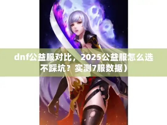 dnf公益服对比,2025公益服怎么选不踩坑?实测7服数据) dnf公益服对比,2025公益服怎么选不踩坑?实测7服数据)