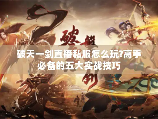 破天一剑直播私服怎么玩?高手必备的五大实战技巧