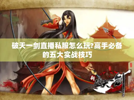 破天一剑直播私服怎么玩?高手必备的五大实战技巧