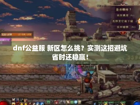 dnf公益服 新区怎么挑？实测这招避坑省时还稳赢！