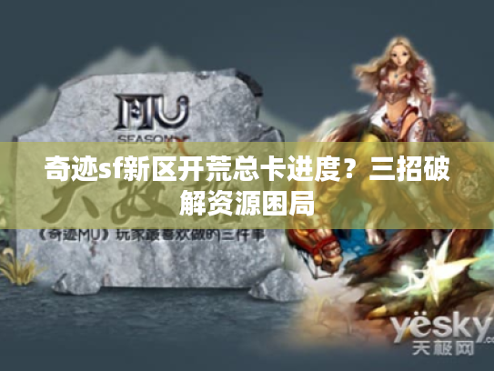 奇迹sf新区开荒总卡进度?三招破解资源困局 奇迹sf新区开荒总卡进度?三招破解资源困局
