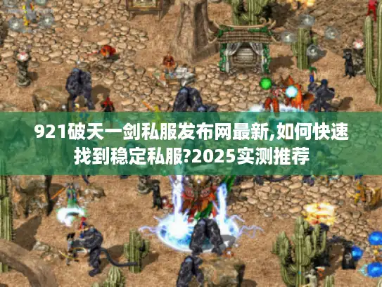 921破天一剑私服发布网最新,如何快速找到稳定私服?2025实测推荐