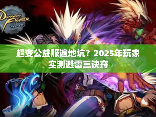 超变公益服遍地坑?2025年玩家实测避雷三诀窍 超变公益服遍地坑?2025年玩家实测避雷三诀窍