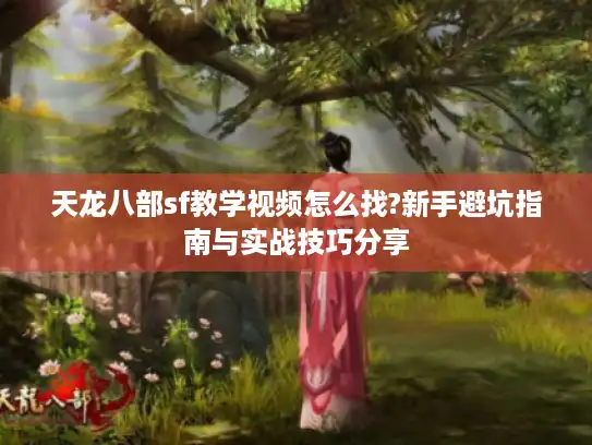 天龙八部sf教学视频怎么找?新手避坑指南与实战技巧分享