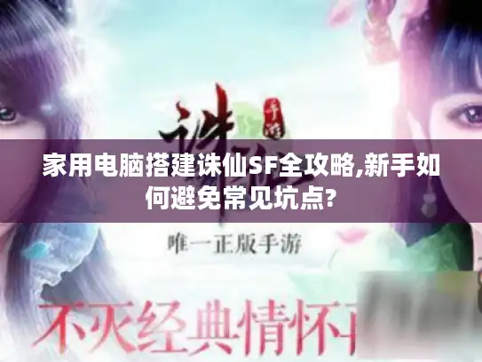 家用电脑搭建诛仙SF全攻略,新手如何避免常见坑点?
