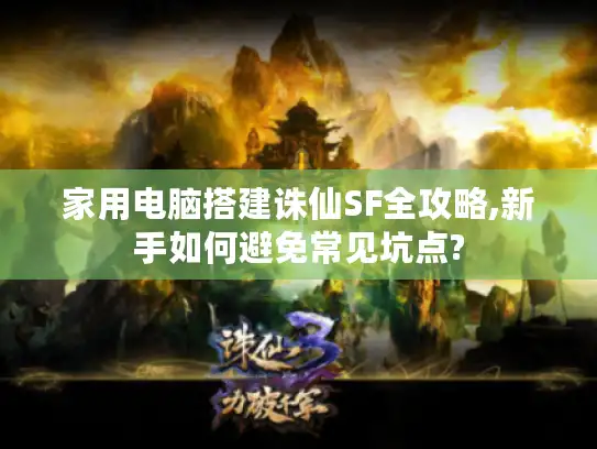 家用电脑搭建诛仙SF全攻略,新手如何避免常见坑点?