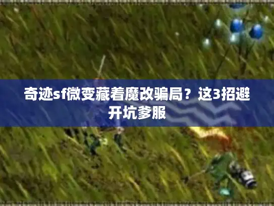 奇迹sf微变藏着魔改骗局？这3招避开坑爹服