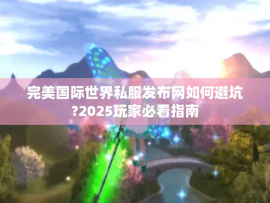 完美国际世界私服发布网如何避坑?2025玩家必看指南