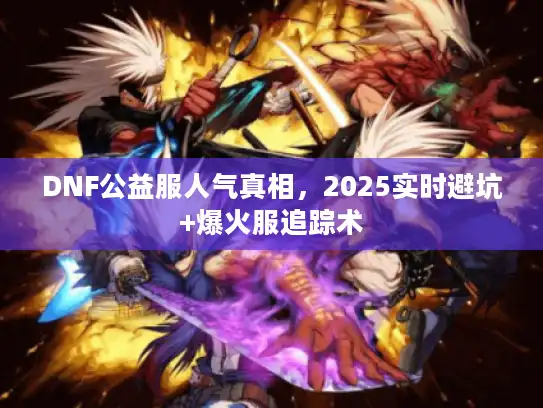 DNF公益服人气真相,2025实时避坑+爆火服追踪术 DNF公益服人气真相,2025实时避坑+爆火服追踪术
