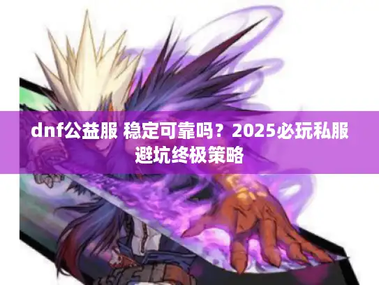 dnf公益服 稳定可靠吗?2025必玩私服避坑终极策略 dnf公益服 稳定可靠吗?2025必玩私服避坑终极策略