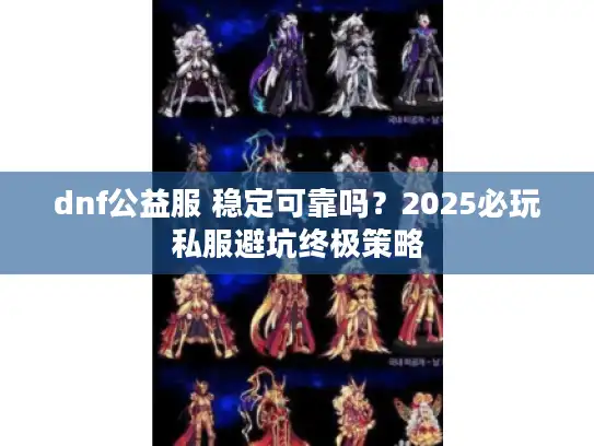 dnf公益服 稳定可靠吗?2025必玩私服避坑终极策略 dnf公益服 稳定可靠吗?2025必玩私服避坑终极策略