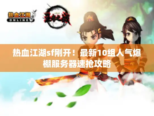 热血江湖sf刚开！最新10组人气爆棚服务器速抢攻略
