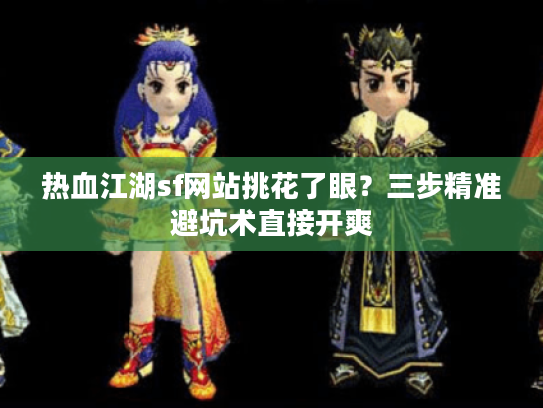 热血江湖sf网站挑花了眼？三步精准避坑术直接开爽