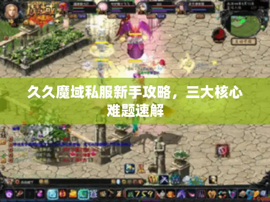 久久魔域私服新手攻略，三大核心难题速解