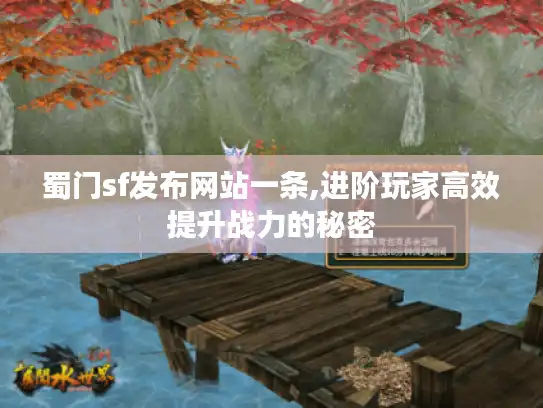 蜀门sf发布网站一条,进阶玩家高效提升战力的秘密 蜀门sf发布网站一条,进阶玩家高效提升战力的秘密