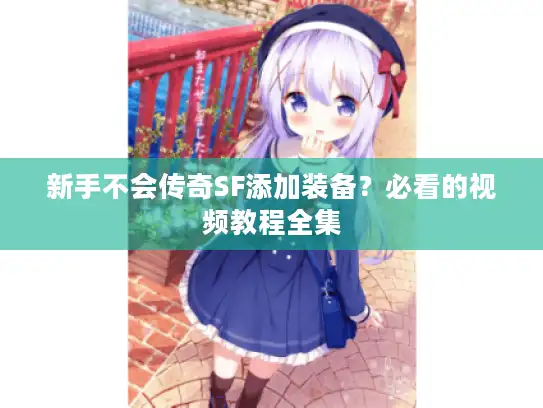 新手不会传奇SF添加装备？必看的视频教程全集