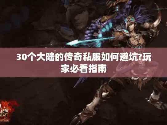 30个大陆的传奇私服如何避坑?玩家必看指南