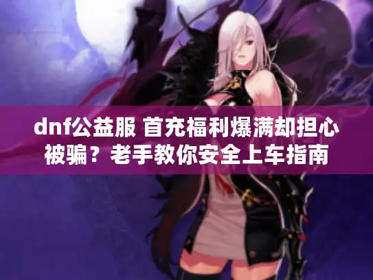 dnf公益服 首充福利爆满却担心被骗?老手教你安全上车指南 dnf公益服 首充福利爆满却担心被骗?老手教你安全上车指南