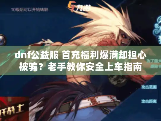 dnf公益服 首充福利爆满却担心被骗?老手教你安全上车指南 dnf公益服 首充福利爆满却担心被骗?老手教你安全上车指南