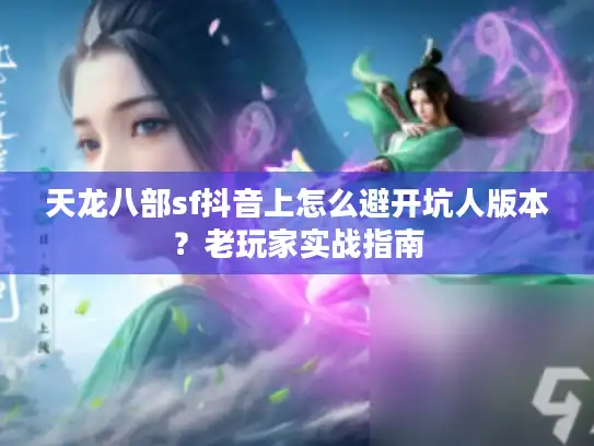 天龙八部sf抖音上怎么避开坑人版本？老玩家实战指南
