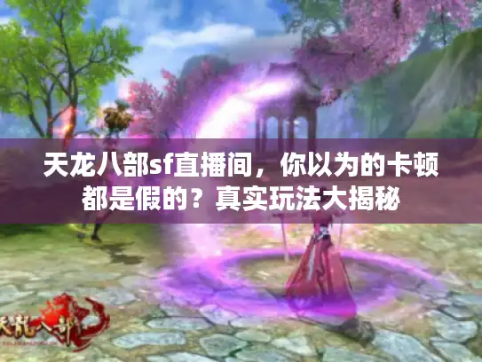 天龙八部sf直播间,你以为的卡顿都是假的?真实玩法大揭秘 天龙八部sf直播间,你以为的卡顿都是假的?真实玩法大揭秘