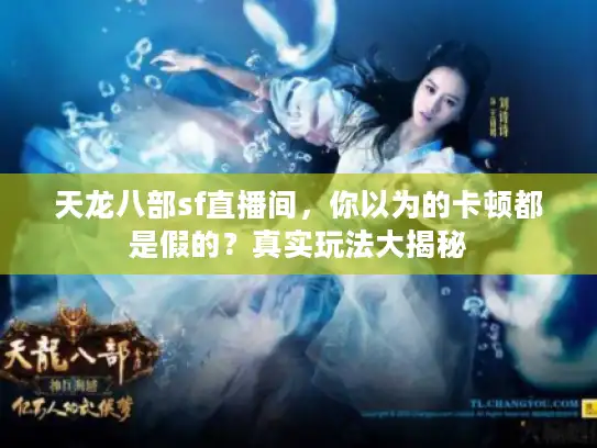 天龙八部sf直播间,你以为的卡顿都是假的?真实玩法大揭秘 天龙八部sf直播间,你以为的卡顿都是假的?真实玩法大揭秘