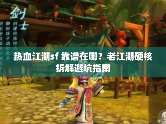 热血江湖sf 靠谱在哪?老江湖硬核拆解避坑指南 热血江湖sf 靠谱在哪?老江湖硬核拆解避坑指南