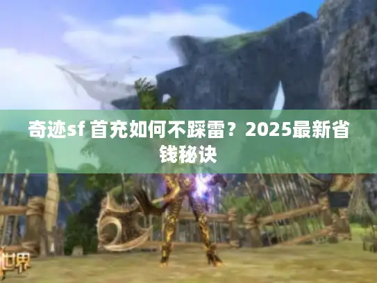 奇迹sf 首充如何不踩雷？2025最新省钱秘诀