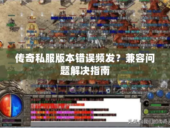 传奇私服版本错误频发?兼容问题解决指南 传奇私服版本错误频发?兼容问题解决指南