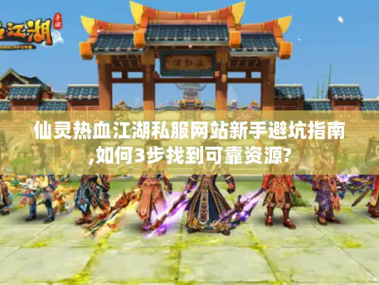 仙灵热血江湖私服网站新手避坑指南,如何3步找到可靠资源? 仙灵热血江湖私服网站新手避坑指南,如何3步找到可靠资源?