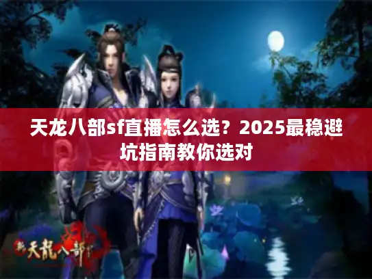 天龙八部sf直播怎么选？2025最稳避坑指南教你选对