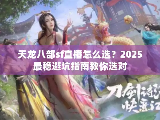 天龙八部sf直播怎么选？2025最稳避坑指南教你选对