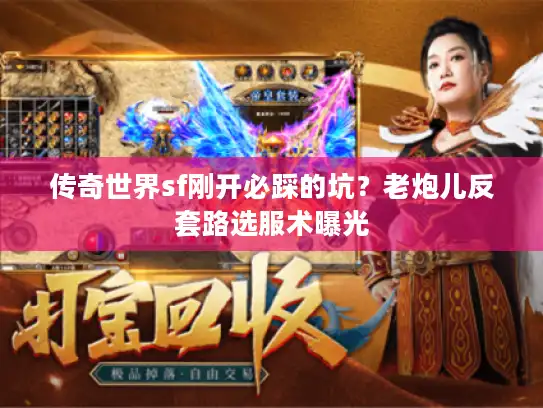 传奇世界sf刚开必踩的坑?老炮儿反套路选服术曝光 传奇世界sf刚开必踩的坑?老炮儿反套路选服术曝光