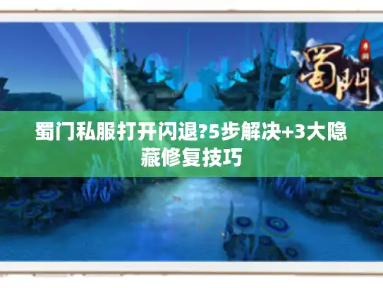 蜀门私服打开闪退?5步解决+3大隐藏修复技巧