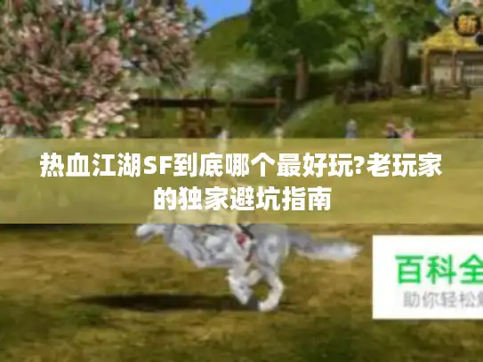 热血江湖SF到底哪个最好玩?老玩家的独家避坑指南