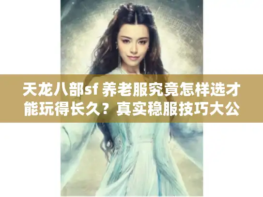 天龙八部sf 养老服究竟怎样选才能玩得长久?真实稳服技巧大公开 天龙八部sf 养老服究竟怎样选才能玩得长久?真实稳服技巧大公开