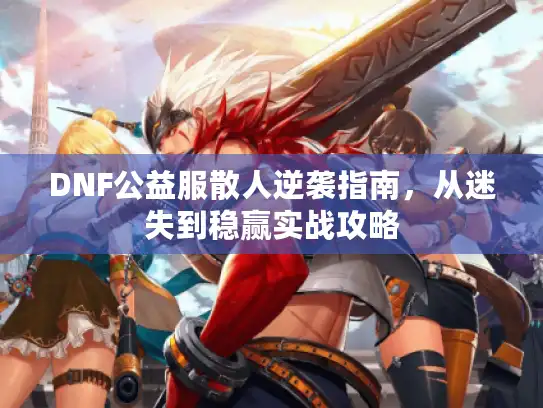 DNF公益服散人逆袭指南,从迷失到稳赢实战攻略 DNF公益服散人逆袭指南,从迷失到稳赢实战攻略