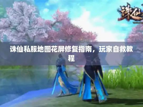 诛仙私服地图花屏修复指南，玩家自救教程